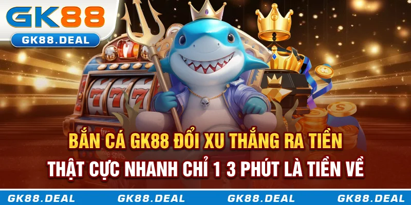 Bắn cá GK88 đổi xu thắng ra tiền thật cực nhanh, chỉ 1-3 phút là tiền về