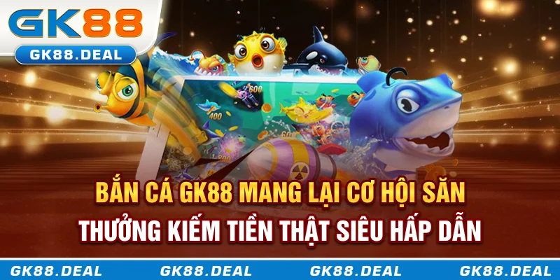 Bắn cá GK88 mang lại cơ hội săn thưởng kiếm tiền thật siêu hấp dẫn