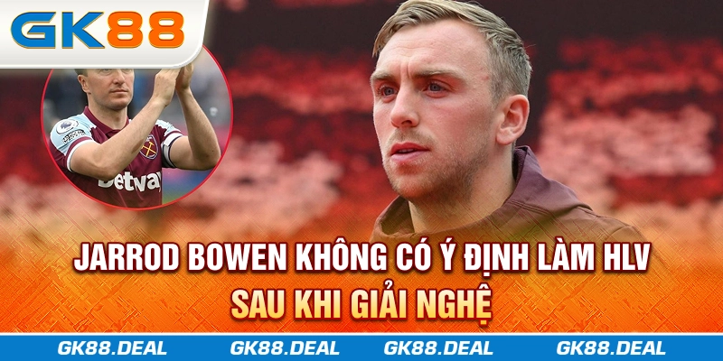 Jarrod Bowen không có ý định làm HLV sau khi giải nghệ